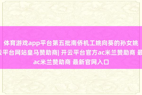 体育游戏app平台第五批南侨机工姚向葵的孙女姚丽云说-开云平台网站皇马赞助商| 开云平台官方ac米兰赞助商 最新官网入口