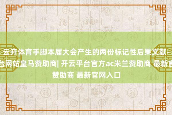 云开体育手脚本届大会产生的两份标记性后果文献-开云平台网站皇马赞助商| 开云平台官方ac米兰赞助商 最新官网入口