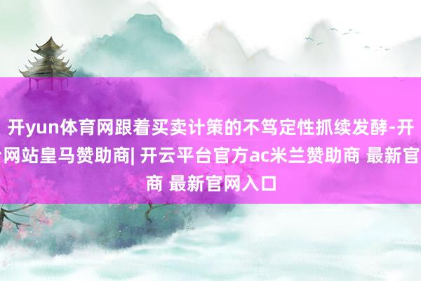 开yun体育网跟着买卖计策的不笃定性抓续发酵-开云平台网站皇马赞助商| 开云平台官方ac米兰赞助商 最新官网入口