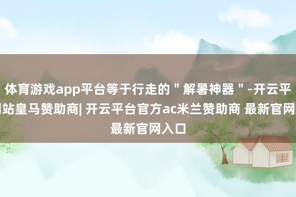 体育游戏app平台等于行走的＂解暑神器＂-开云平台网站皇马赞助商| 开云平台官方ac米兰赞助商 最新官网入口