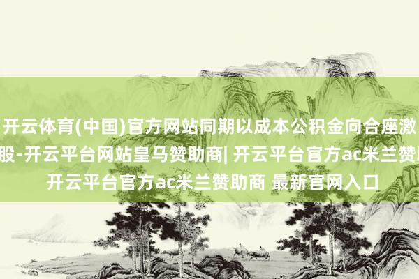 开云体育(中国)官方网站同期以成本公积金向合座激动每10股转增4.9股-开云平台网站皇马赞助商| 开云平台官方ac米兰赞助商 最新官网入口