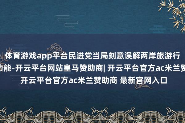 体育游戏app平台民进党当局刻意误解两岸旅游行业民间组织的践诺功能-开云平台网站皇马赞助商| 开云平台官方ac米兰赞助商 最新官网入口