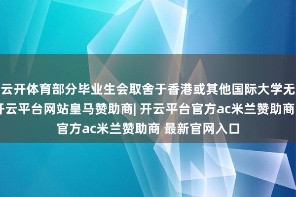 云开体育部分毕业生会取舍于香港或其他国际大学无间升学深造-开云平台网站皇马赞助商| 开云平台官方ac米兰赞助商 最新官网入口