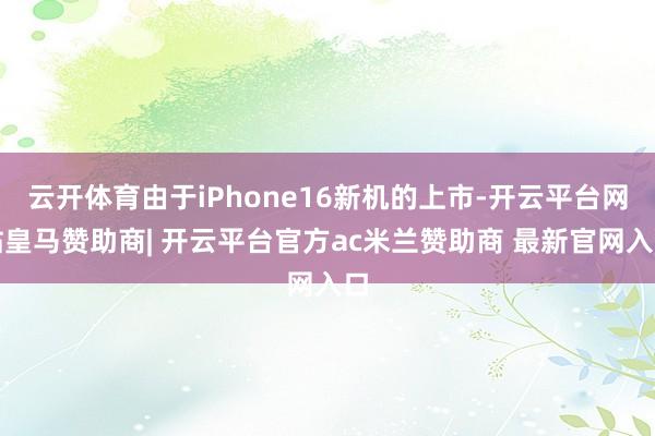 云开体育由于iPhone16新机的上市-开云平台网站皇马赞助商| 开云平台官方ac米兰赞助商 最新官网入口