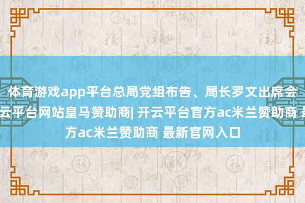 体育游戏app平台总局党组布告、局长罗文出席会议并谈话-开云平台网站皇马赞助商| 开云平台官方ac米兰赞助商 最新官网入口