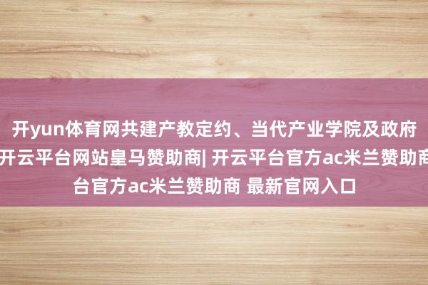 开yun体育网共建产教定约、当代产业学院及政府部门协同平台-开云平台网站皇马赞助商| 开云平台官方ac米兰赞助商 最新官网入口