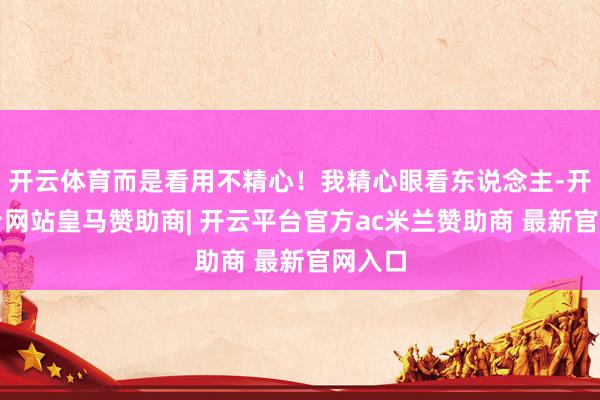 开云体育而是看用不精心！我精心眼看东说念主-开云平台网站皇马赞助商| 开云平台官方ac米兰赞助商 最新官网入口