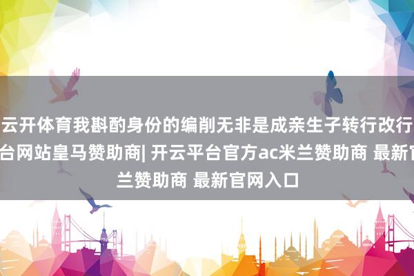 云开体育我斟酌身份的编削无非是成亲生子转行改行-开云平台网站皇马赞助商| 开云平台官方ac米兰赞助商 最新官网入口