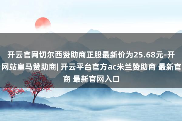 开云官网切尔西赞助商正股最新价为25.68元-开云平台网站皇马赞助商| 开云平台官方ac米兰赞助商 最新官网入口