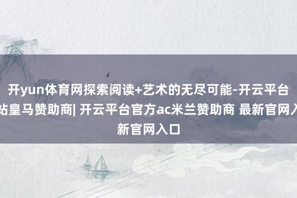 开yun体育网探索阅读+艺术的无尽可能-开云平台网站皇马赞助商| 开云平台官方ac米兰赞助商 最新官网入口
