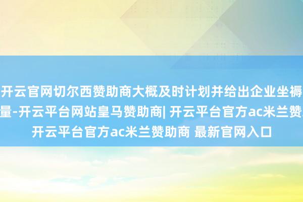 开云官网切尔西赞助商大概及时计划并给出企业坐褥用电带来的碳排放量-开云平台网站皇马赞助商| 开云平台官方ac米兰赞助商 最新官网入口