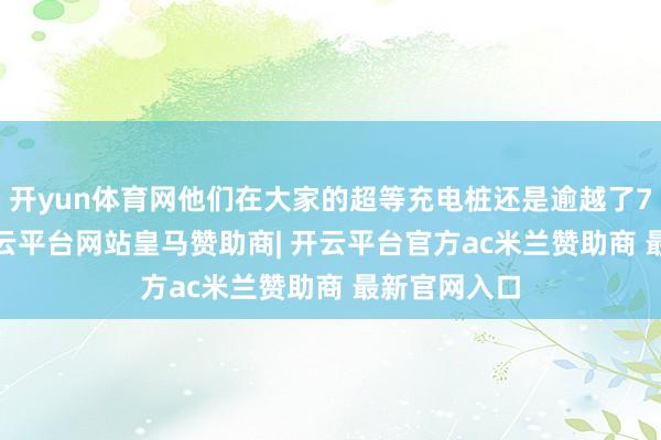 开yun体育网他们在大家的超等充电桩还是逾越了70000个-开云平台网站皇马赞助商| 开云平台官方ac米兰赞助商 最新官网入口