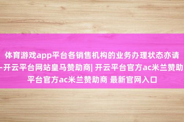 体育游戏app平台各销售机构的业务办理状态亦请罢免其规矩实行-开云平台网站皇马赞助商| 开云平台官方ac米兰赞助商 最新官网入口