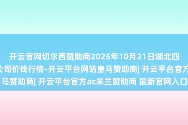 开云官网切尔西赞助商2025年10月21日湖北四季青农贸市集处置有限公司价钱行情-开云平台网站皇马赞助商| 开云平台官方ac米兰赞助商 最新官网入口