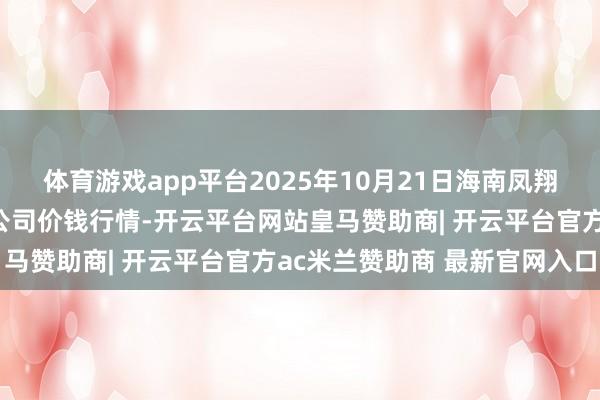 体育游戏app平台2025年10月21日海南凤翔蔬菜批发商场处理有限公司价钱行情-开云平台网站皇马赞助商| 开云平台官方ac米兰赞助商 最新官网入口
