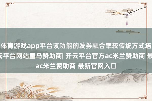 体育游戏app平台该功能的发券融合率较传统方式培育15%-开云平台网站皇马赞助商| 开云平台官方ac米兰赞助商 最新官网入口