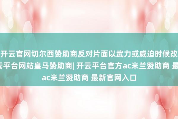 开云官网切尔西赞助商反对片面以武力或威迫时候改革近况-开云平台网站皇马赞助商| 开云平台官方ac米兰赞助商 最新官网入口