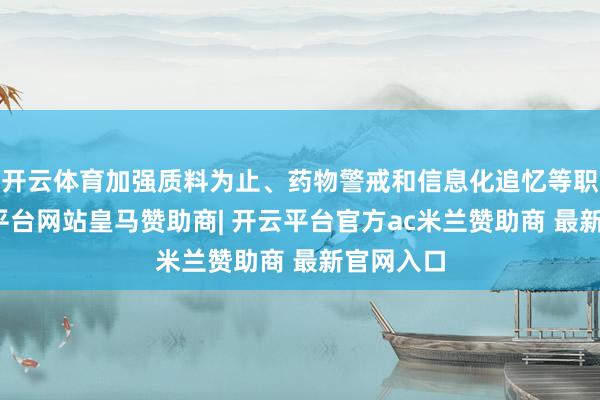 开云体育加强质料为止、药物警戒和信息化追忆等职责-开云平台网站皇马赞助商| 开云平台官方ac米兰赞助商 最新官网入口