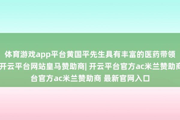 体育游戏app平台黄国平先生具有丰富的医药带领企业管制申饬-开云平台网站皇马赞助商| 开云平台官方ac米兰赞助商 最新官网入口