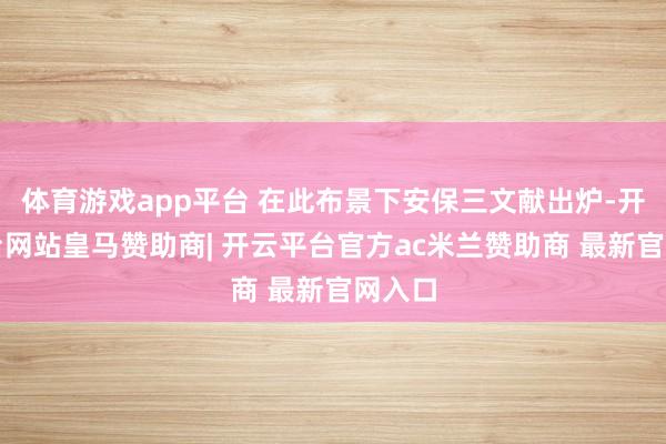 体育游戏app平台 在此布景下安保三文献出炉-开云平台网站皇马赞助商| 开云平台官方ac米兰赞助商 最新官网入口