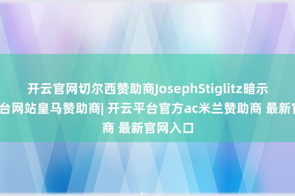 开云官网切尔西赞助商JosephStiglitz暗示-开云平台网站皇马赞助商| 开云平台官方ac米兰赞助商 最新官网入口