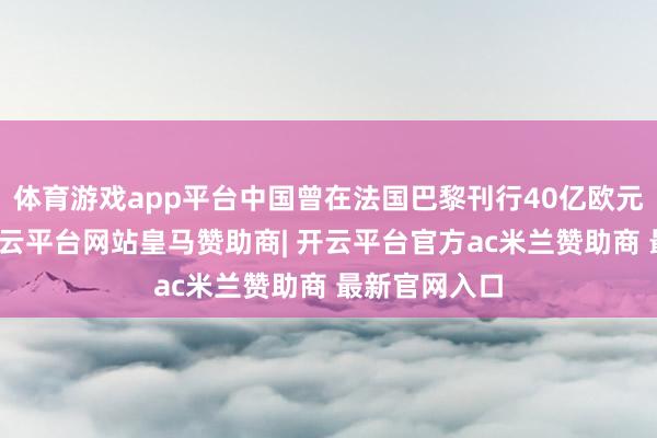 体育游戏app平台中国曾在法国巴黎刊行40亿欧元主权债券-开云平台网站皇马赞助商| 开云平台官方ac米兰赞助商 最新官网入口