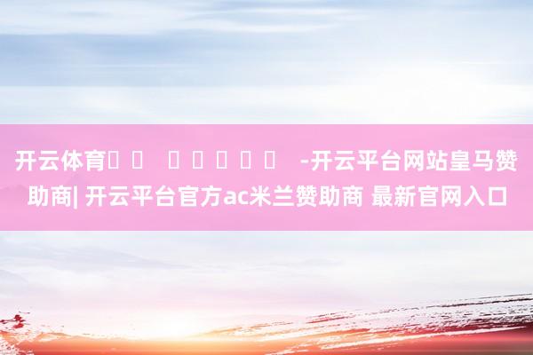 开云体育		  					  -开云平台网站皇马赞助商| 开云平台官方ac米兰赞助商 最新官网入口