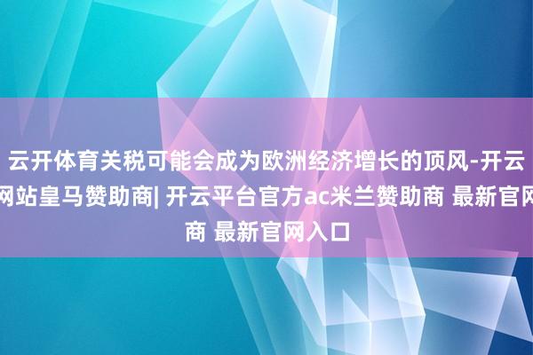 云开体育关税可能会成为欧洲经济增长的顶风-开云平台网站皇马赞助商| 开云平台官方ac米兰赞助商 最新官网入口