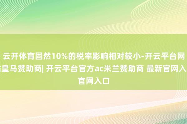 云开体育固然10%的税率影响相对较小-开云平台网站皇马赞助商| 开云平台官方ac米兰赞助商 最新官网入口