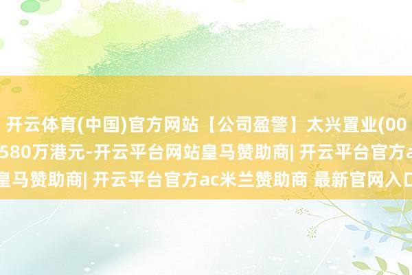 开云体育(中国)官方网站【公司盈警】太兴置业(00277)料中期盈转亏约5580万港元-开云平台网站皇马赞助商| 开云平台官方ac米兰赞助商 最新官网入口