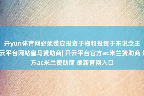 开yun体育网必须赞成投资于物和投资于东说念主精熟勾通-开云平台网站皇马赞助商| 开云平台官方ac米兰赞助商 最新官网入口