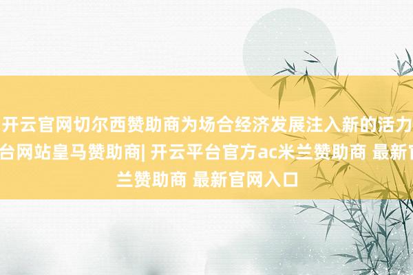 开云官网切尔西赞助商为场合经济发展注入新的活力-开云平台网站皇马赞助商| 开云平台官方ac米兰赞助商 最新官网入口