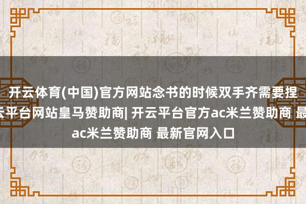 开云体育(中国)官方网站念书的时候双手齐需要捏住书卷-开云平台网站皇马赞助商| 开云平台官方ac米兰赞助商 最新官网入口