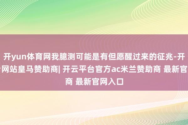 开yun体育网我臆测可能是有但愿醒过来的征兆-开云平台网站皇马赞助商| 开云平台官方ac米兰赞助商 最新官网入口