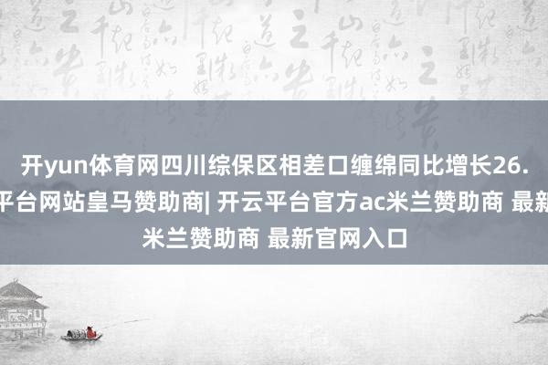 开yun体育网四川综保区相差口缠绵同比增长26.3%-开云平台网站皇马赞助商| 开云平台官方ac米兰赞助商 最新官网入口