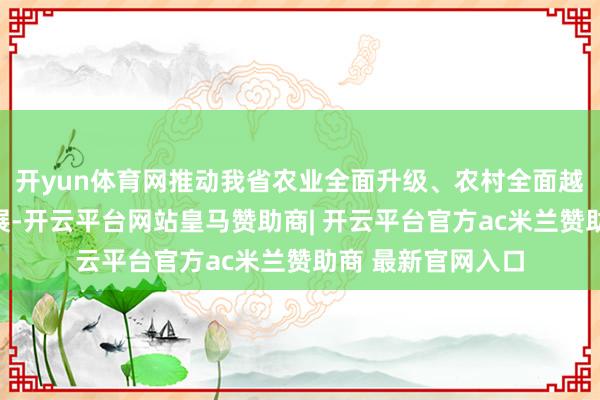 开yun体育网推动我省农业全面升级、农村全面越过、农民全面发展-开云平台网站皇马赞助商| 开云平台官方ac米兰赞助商 最新官网入口