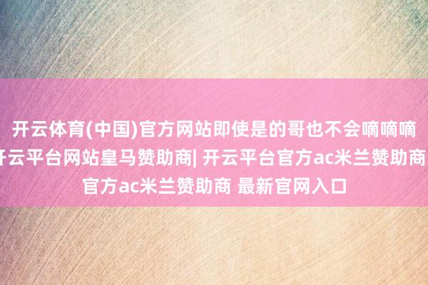 开云体育(中国)官方网站即使是的哥也不会嘀嘀嘀地响个禁止-开云平台网站皇马赞助商| 开云平台官方ac米兰赞助商 最新官网入口