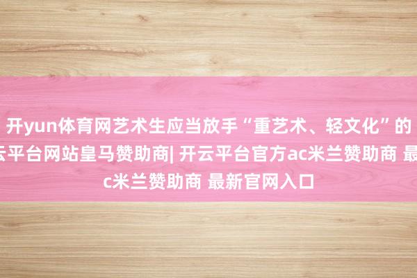 开yun体育网艺术生应当放手“重艺术、轻文化”的不雅念-开云平台网站皇马赞助商| 开云平台官方ac米兰赞助商 最新官网入口
