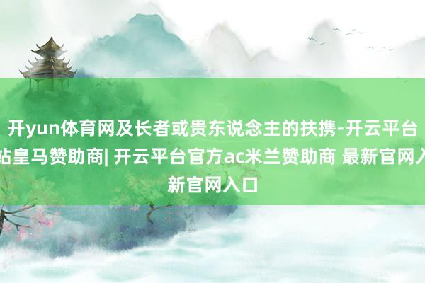 开yun体育网及长者或贵东说念主的扶携-开云平台网站皇马赞助商| 开云平台官方ac米兰赞助商 最新官网入口