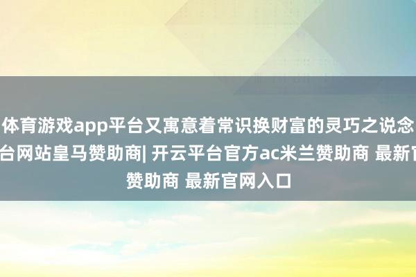 体育游戏app平台又寓意着常识换财富的灵巧之说念-开云平台网站皇马赞助商| 开云平台官方ac米兰赞助商 最新官网入口
