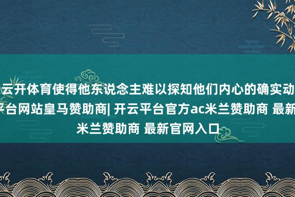 云开体育使得他东说念主难以探知他们内心的确实动机-开云平台网站皇马赞助商| 开云平台官方ac米兰赞助商 最新官网入口