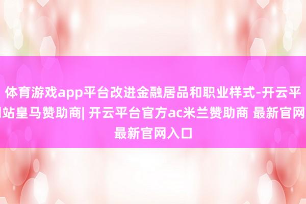 体育游戏app平台改进金融居品和职业样式-开云平台网站皇马赞助商| 开云平台官方ac米兰赞助商 最新官网入口
