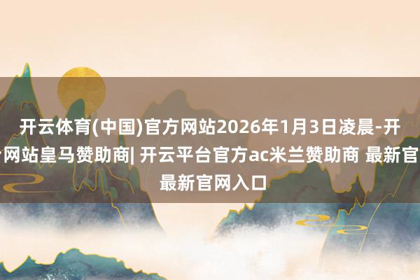 开云体育(中国)官方网站2026年1月3日凌晨-开云平台网站皇马赞助商| 开云平台官方ac米兰赞助商 最新官网入口