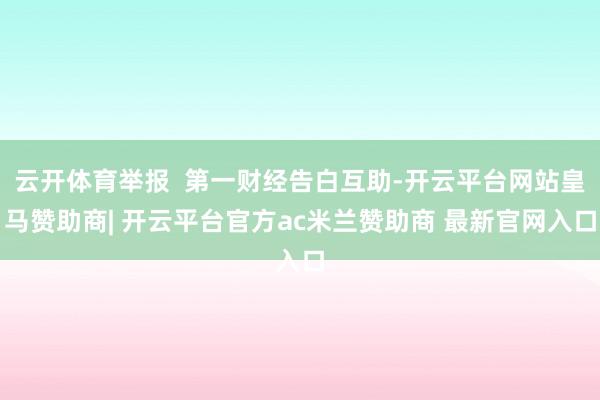 云开体育举报 第一财经告白互助-开云平台网站皇马赞助商| 开云平台官方ac米兰赞助商 最新官网入口