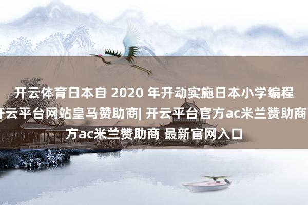 开云体育日本自 2020 年开动实施日本小学编程栽种必修化-开云平台网站皇马赞助商| 开云平台官方ac米兰赞助商 最新官网入口