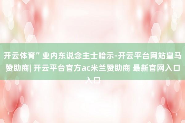开云体育”业内东说念主士暗示-开云平台网站皇马赞助商| 开云平台官方ac米兰赞助商 最新官网入口