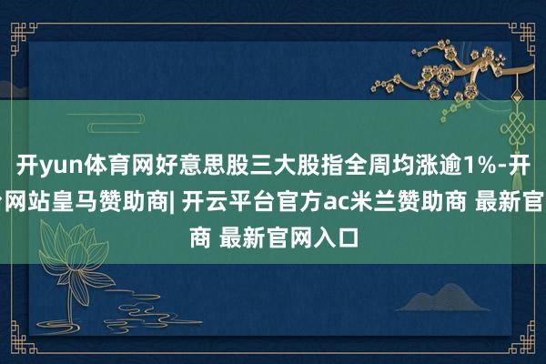 开yun体育网好意思股三大股指全周均涨逾1%-开云平台网站皇马赞助商| 开云平台官方ac米兰赞助商 最新官网入口