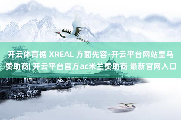 开云体育据 XREAL 方面先容-开云平台网站皇马赞助商| 开云平台官方ac米兰赞助商 最新官网入口