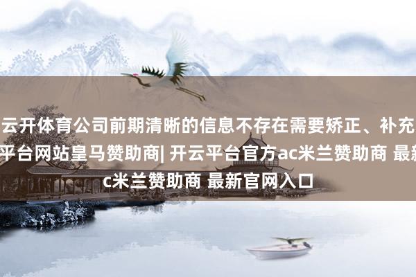 云开体育公司前期清晰的信息不存在需要矫正、补充之处-开云平台网站皇马赞助商| 开云平台官方ac米兰赞助商 最新官网入口