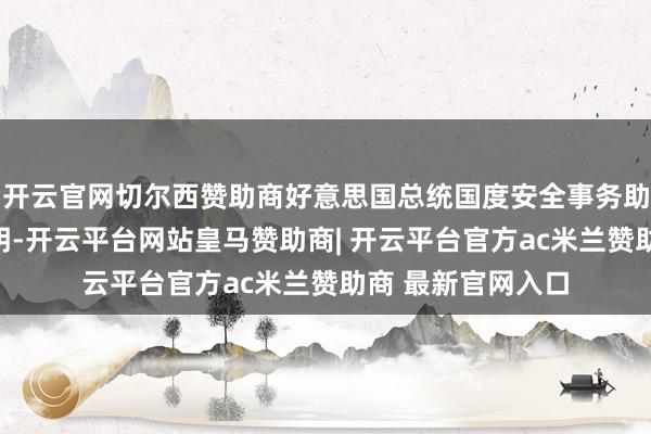 开云官网切尔西赞助商好意思国总统国度安全事务助理沙利文发表声明-开云平台网站皇马赞助商| 开云平台官方ac米兰赞助商 最新官网入口
